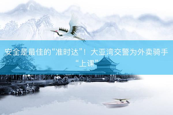安全是最佳的“准时达”！大亚湾交警为外卖骑手“上课”