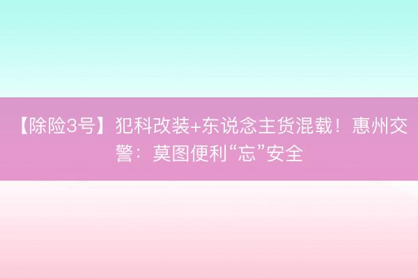 【除险3号】犯科改装+东说念主货混载！惠州交警：莫图便利“忘”安全