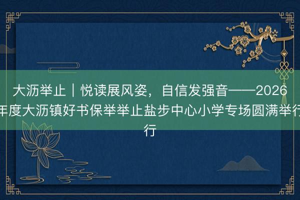 大沥举止｜悦读展风姿，自信发强音——2026年度大沥镇好书保举举止盐步中心小学专场圆满举行