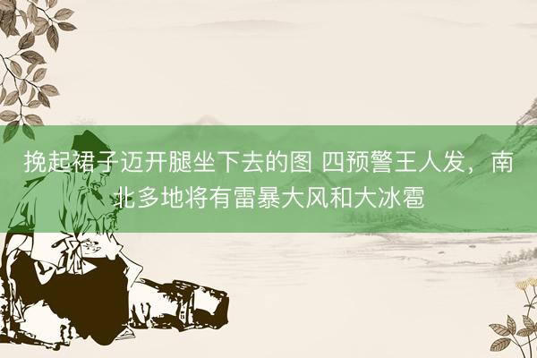 挽起裙子迈开腿坐下去的图 四预警王人发，南北多地将有雷暴大风和大冰雹