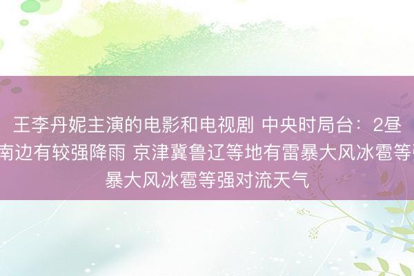 王李丹妮主演的电影和电视剧 中央时局台：2昼夜间至4日南边有较强降雨 京津冀鲁辽等地有雷暴大风冰雹等强对流天气