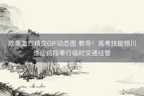 欧美激烈精交GIF动态图 教导！高考技能银川这些路段奉行临时交通经管