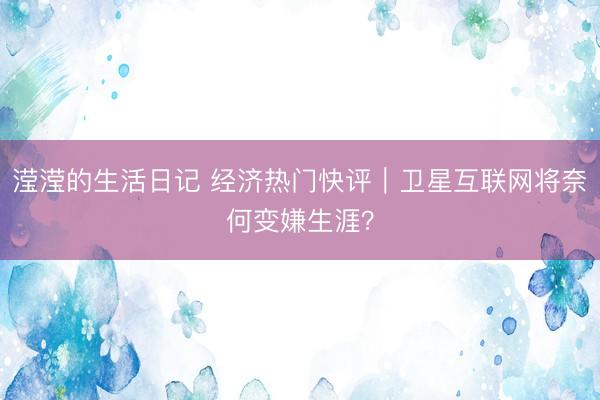滢滢的生活日记 经济热门快评｜卫星互联网将奈何变嫌生涯？