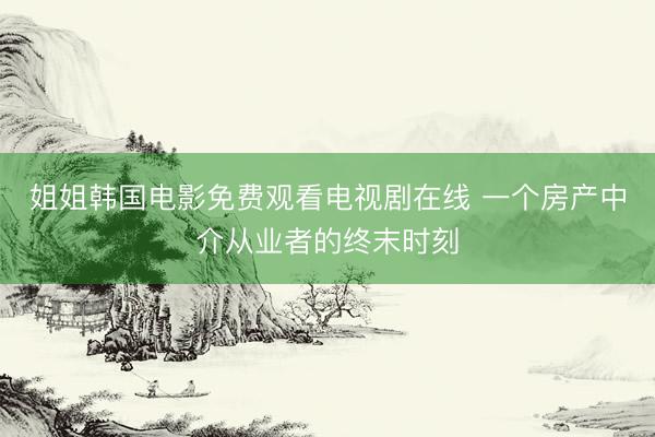 姐姐韩国电影免费观看电视剧在线 一个房产中介从业者的终末时刻