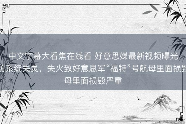 中文字幕大看焦在线看 好意思媒最新视频曝光：消防系统失灵，失火致好意思军“福特”号航母里面损毁严重