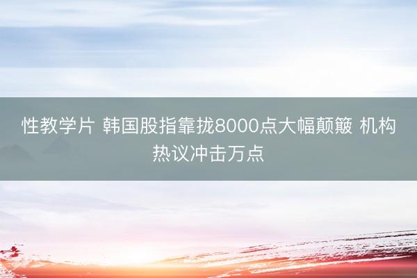 性教学片 韩国股指靠拢8000点大幅颠簸 机构热议冲击万点