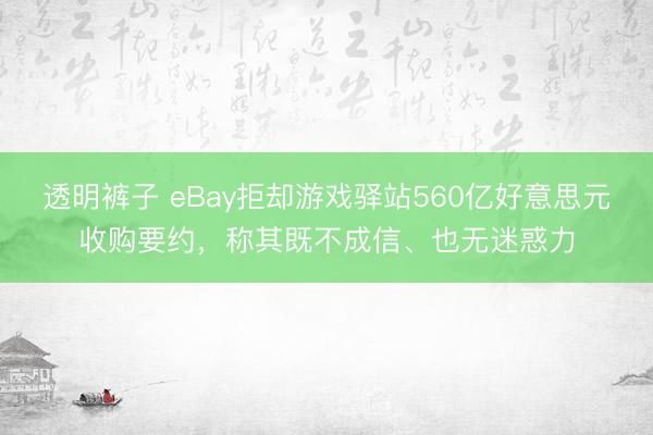 透明裤子 eBay拒却游戏驿站560亿好意思元收购要约，称其既不成信、也无迷惑力