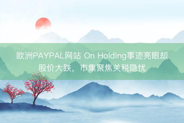 欧洲PAYPAL网站 On Holding事迹亮眼却股价大跌，市集聚焦关税隐忧