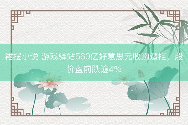 裙摆小说 游戏驿站560亿好意思元收购遭拒，股价盘前跌逾4%