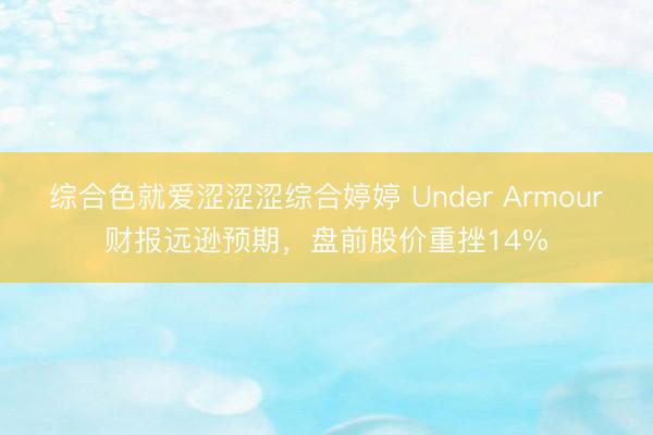 综合色就爱涩涩涩综合婷婷 Under Armour财报远逊预期，盘前股价重挫14%
