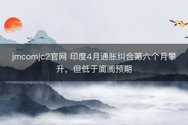 jmcomjc2官网 印度4月通胀纠合第六个月攀升，但低于阛阓预期