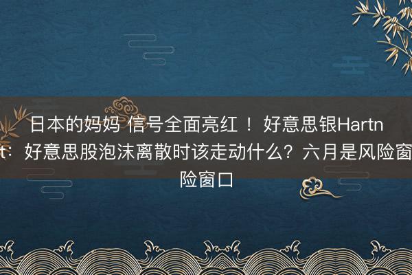 日本的妈妈 信号全面亮红 ！好意思银Hartnett：好意思股泡沫离散时该走动什么？六月是风险窗口
