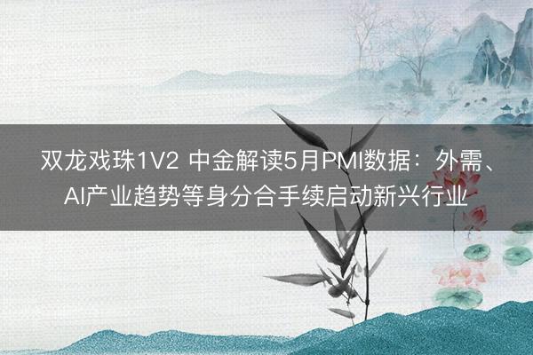 双龙戏珠1V2 中金解读5月PMI数据：外需、AI产业趋势等身分合手续启动新兴行业