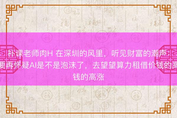 补课老师肉H 在深圳的风里，听见财富的潮声：不要再怀疑AI是不是泡沫了，去望望算力租借价钱的高涨