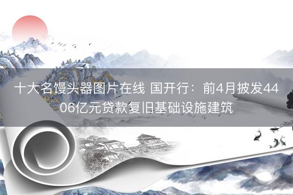 十大名馒头器图片在线 国开行：前4月披发4406亿元贷款复旧基础设施建筑