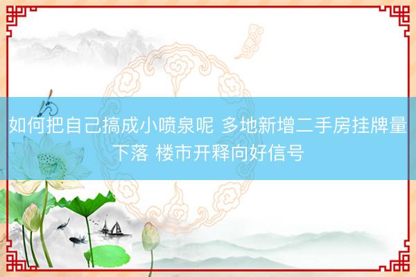 如何把自己搞成小喷泉呢 多地新增二手房挂牌量下落 楼市开释向好信号