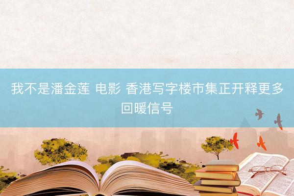 我不是潘金莲 电影 香港写字楼市集正开释更多回暖信号