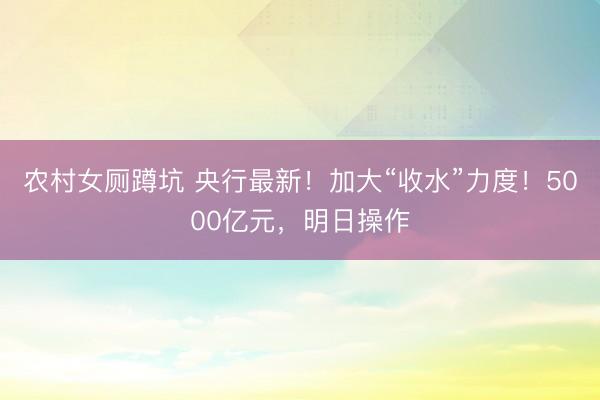 农村女厕蹲坑 央行最新！加大“收水”力度！5000亿元，明日操作