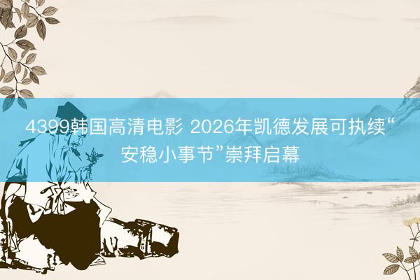 4399韩国高清电影 2026年凯德发展可执续“安稳小事节”崇拜启幕