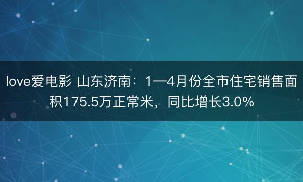 love爱电影 山东济南：1—4月份全市住宅销售面积175.5万正常米，同比增长3.0%
