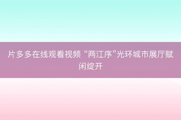 片多多在线观看视频 “两江序”光环城市展厅赋闲绽开