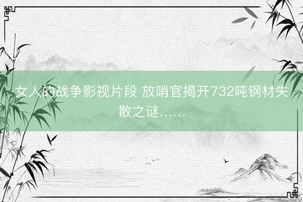 女人的战争影视片段 放哨官揭开732吨钢材失散之谜……