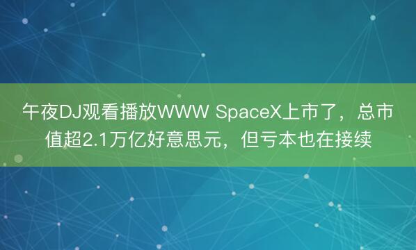 午夜DJ观看播放WWW SpaceX上市了，总市值超2.1万亿好意思元，但亏本也在接续