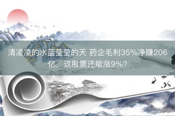 清凌凌的水蓝莹莹的天 药企毛利35%净赚206亿，这股票还能涨9%？