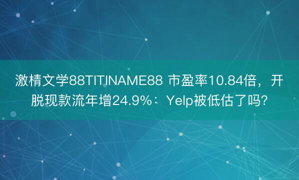 激棈文学88TITINAME88 市盈率10.84倍，开脱现款流年增24.9%：Yelp被低估了吗？