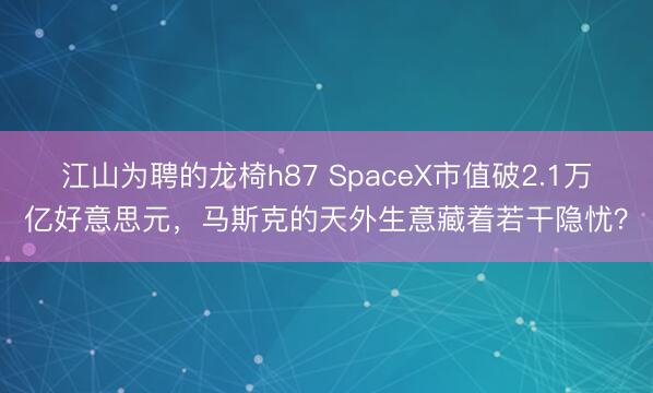 江山为聘的龙椅h87 SpaceX市值破2.1万亿好意思元，马斯克的天外生意藏着若干隐忧？