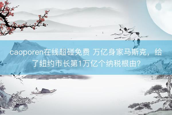 caoporen在线超碰免费 万亿身家马斯克，给了纽约市长第1万亿个纳税根由？