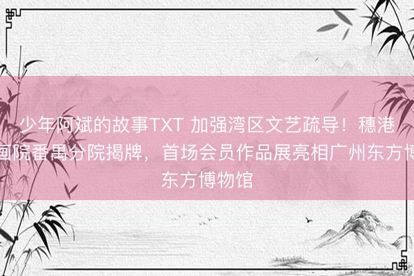 少年阿斌的故事TXT 加强湾区文艺疏导！穗港澳字画院番禺分院揭牌，首场会员作品展亮相广州东方博物馆