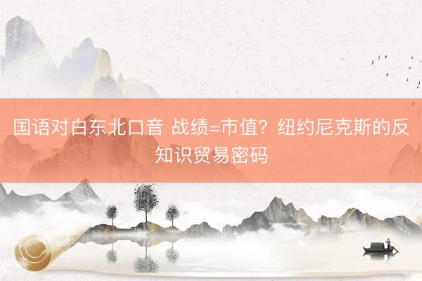 国语对白东北口音 战绩=市值?纽约尼克斯的反知识贸易密码