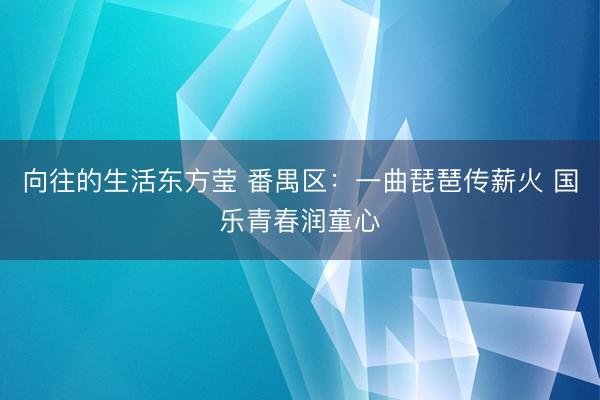 向往的生活东方莹 番禺区：一曲琵琶传薪火 国乐青春润童心
