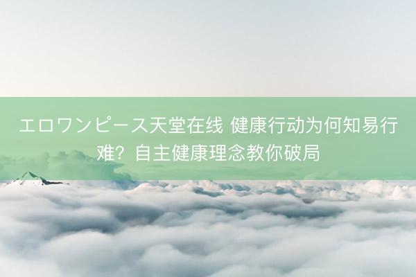 エロワンピース天堂在线 健康行动为何知易行难？自主健康理念教你破局