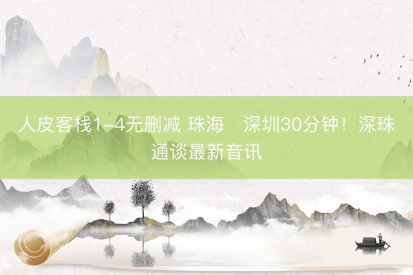 人皮客栈1-4无删减 珠海⇄深圳30分钟！深珠通谈最新音讯
