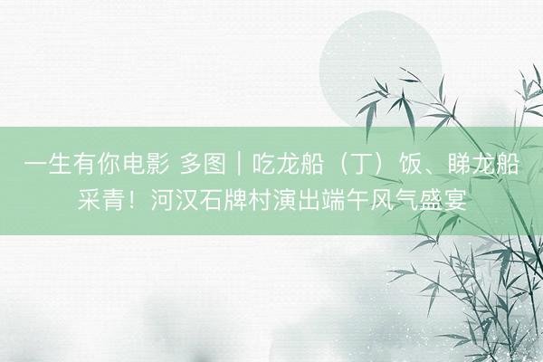 一生有你电影 多图｜吃龙船（丁）饭、睇龙船采青！河汉石牌村演出端午风气盛宴