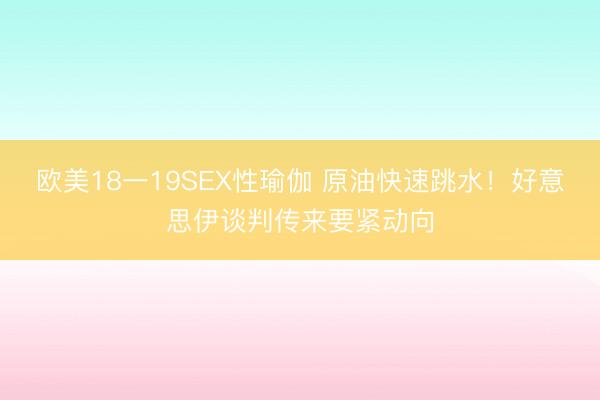 欧美18一19SEX性瑜伽 原油快速跳水！好意思伊谈判传来要紧动向
