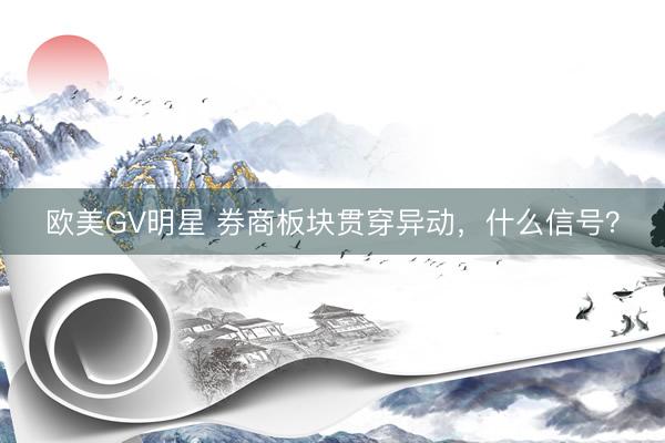 欧美GV明星 券商板块贯穿异动，什么信号？