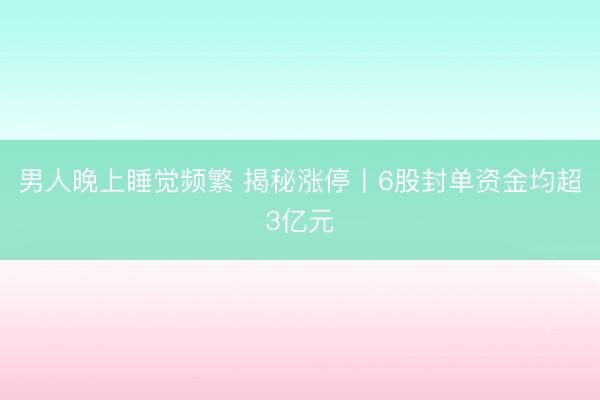男人晚上睡觉频繁 揭秘涨停丨6股封单资金均超3亿元