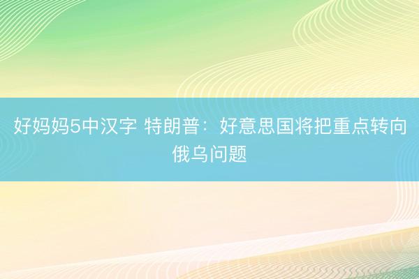 好妈妈5中汉字 特朗普：好意思国将把重点转向俄乌问题