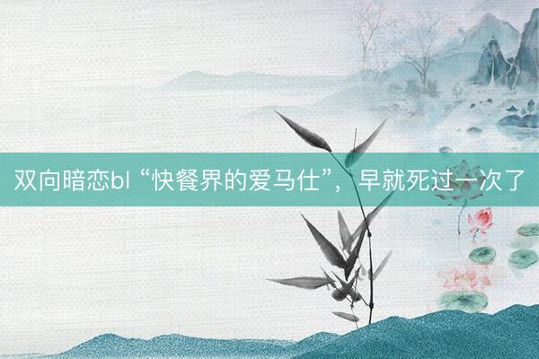 双向暗恋bl “快餐界的爱马仕”，早就死过一次了