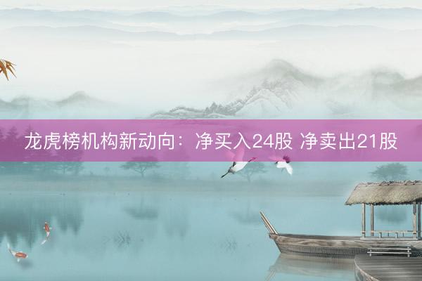 龙虎榜机构新动向：净买入24股 净卖出21股