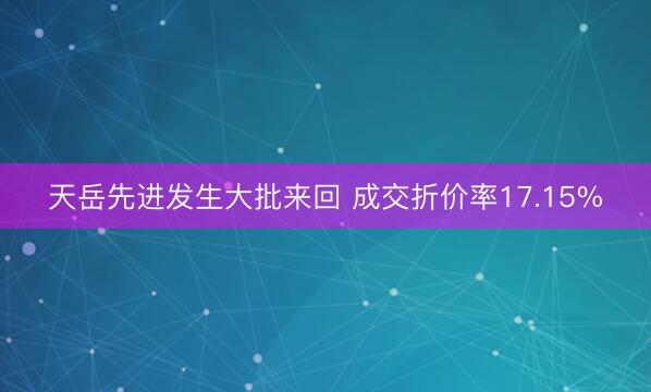 天岳先进发生大批来回 成交折价率17.15%