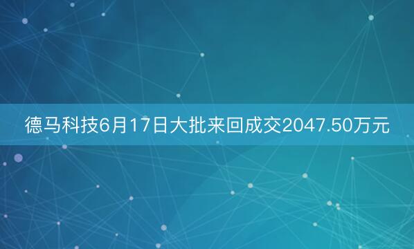 德马科技6月17日大批来回成交2047.50万元