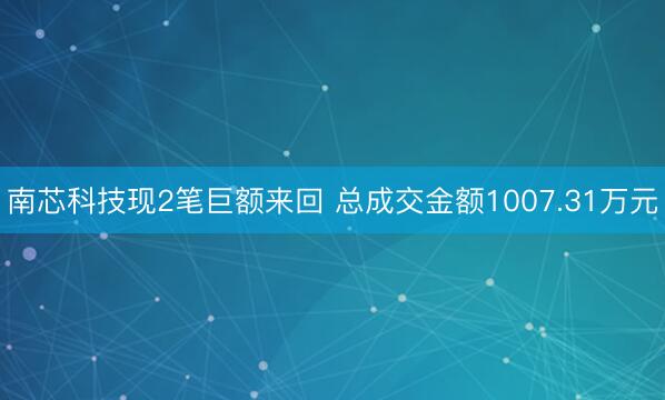 南芯科技现2笔巨额来回 总成交金额1007.31万元