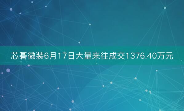 芯碁微装6月17日大量来往成交1376.40万元