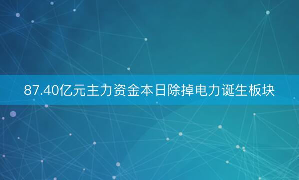 87.40亿元主力资金本日除掉电力诞生板块