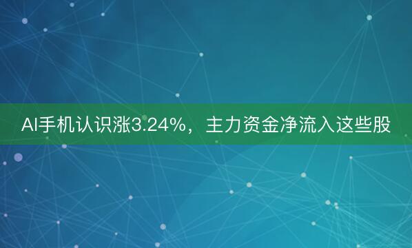 AI手机认识涨3.24%，主力资金净流入这些股