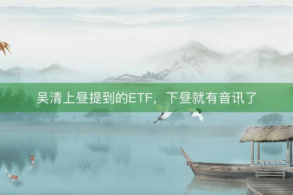 吴清上昼提到的ETF，下昼就有音讯了